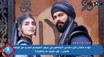 عودة عثمان تثير حماس الجماهير في عرض الموسم الجديد من قيامة عثمان… هل تعرف ما ينتظرك؟